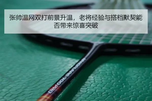 张帅温网双打前景升温，老将经验与搭档默契能否带来惊喜突破 - bet365